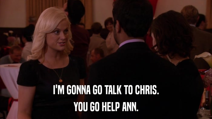 I'M GONNA GO TALK TO CHRIS. YOU GO HELP ANN. 