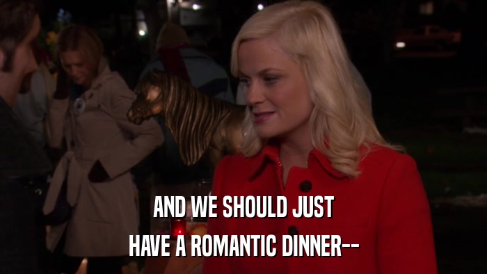 AND WE SHOULD JUST HAVE A ROMANTIC DINNER-- 