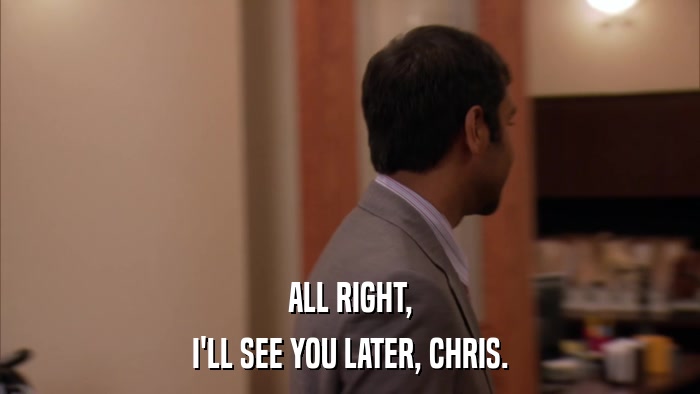 ALL RIGHT, I'LL SEE YOU LATER, CHRIS. 