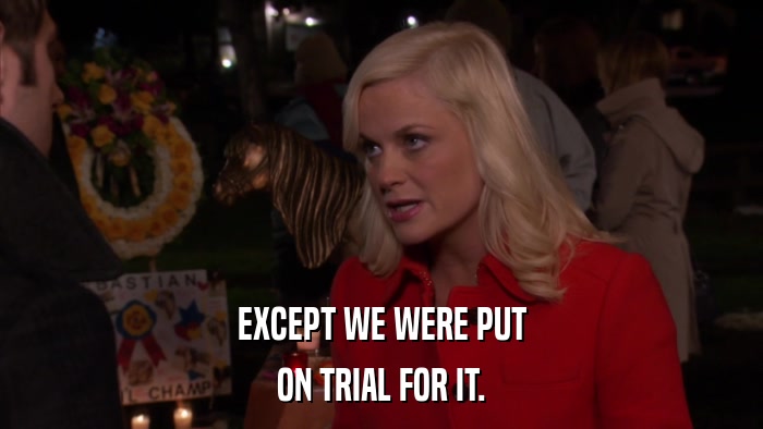 EXCEPT WE WERE PUT ON TRIAL FOR IT. 
