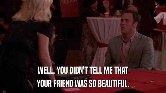 WELL, YOU DIDN'T TELL ME THAT YOUR FRIEND WAS SO BEAUTIFUL. 
