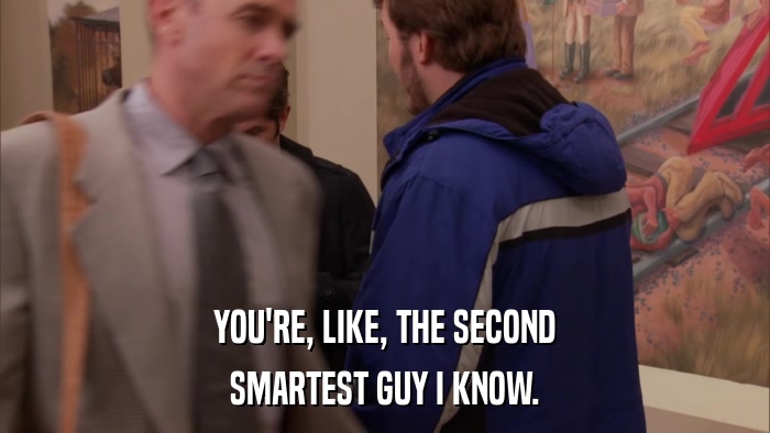 YOU'RE, LIKE, THE SECOND SMARTEST GUY I KNOW. 