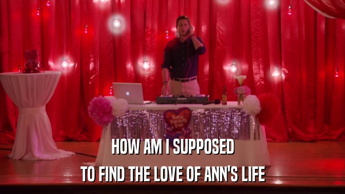 HOW AM I SUPPOSED TO FIND THE LOVE OF ANN'S LIFE 