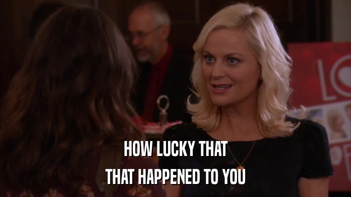 HOW LUCKY THAT THAT HAPPENED TO YOU 