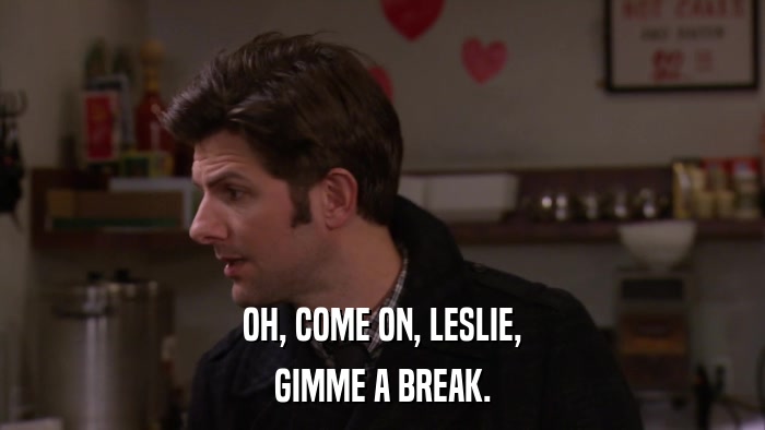 OH, COME ON, LESLIE, GIMME A BREAK. 