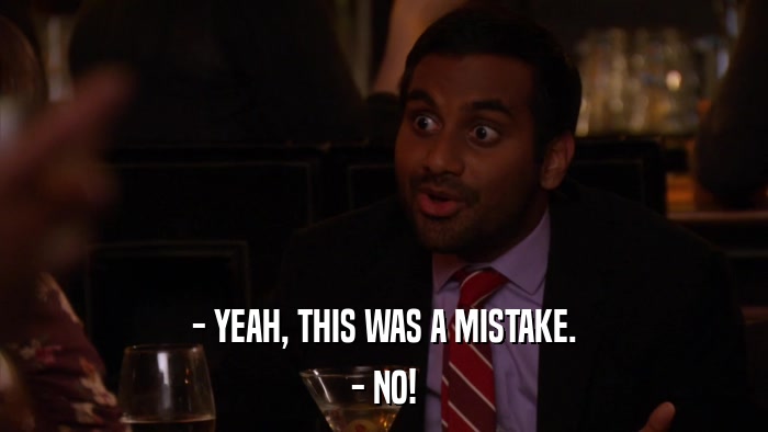 - YEAH, THIS WAS A MISTAKE. - NO! 