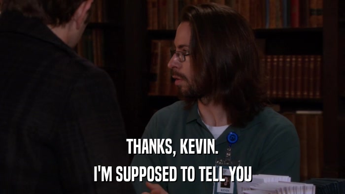 THANKS, KEVIN. I'M SUPPOSED TO TELL YOU 