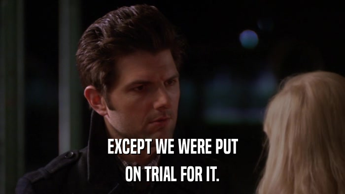 EXCEPT WE WERE PUT ON TRIAL FOR IT. 