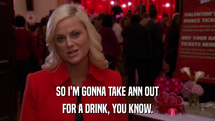 SO I'M GONNA TAKE ANN OUT FOR A DRINK, YOU KNOW. 