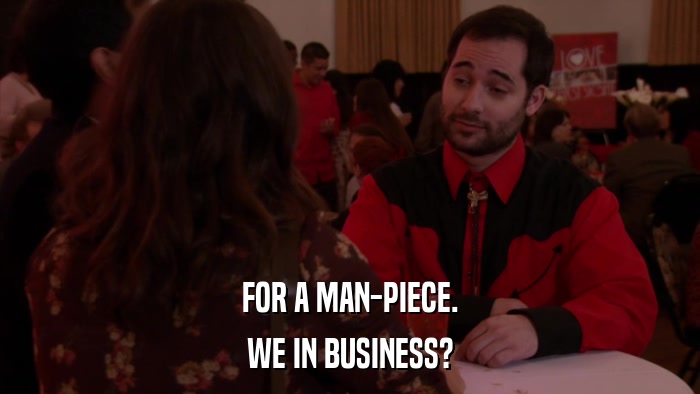 FOR A MAN-PIECE. WE IN BUSINESS? 