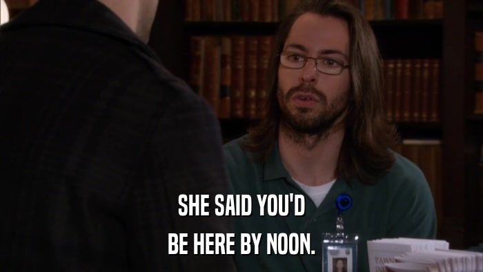 SHE SAID YOU'D BE HERE BY NOON. 