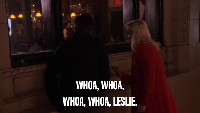 WHOA, WHOA, WHOA, WHOA, LESLIE. 
