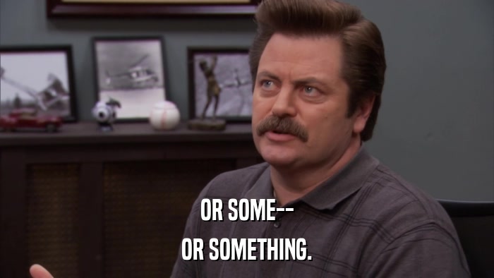 OR SOME-- OR SOMETHING. 