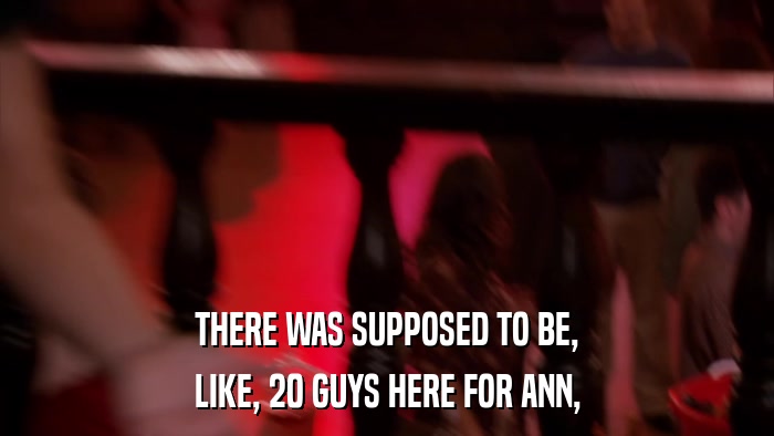 THERE WAS SUPPOSED TO BE, LIKE, 20 GUYS HERE FOR ANN, 