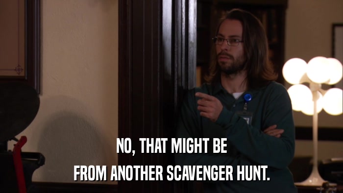 NO, THAT MIGHT BE FROM ANOTHER SCAVENGER HUNT. 