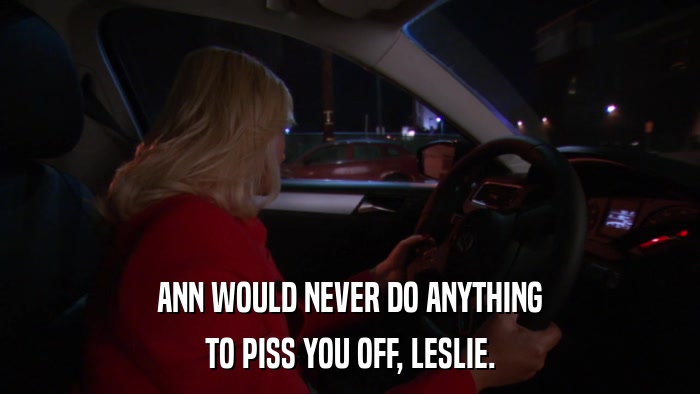 ANN WOULD NEVER DO ANYTHING TO PISS YOU OFF, LESLIE. 