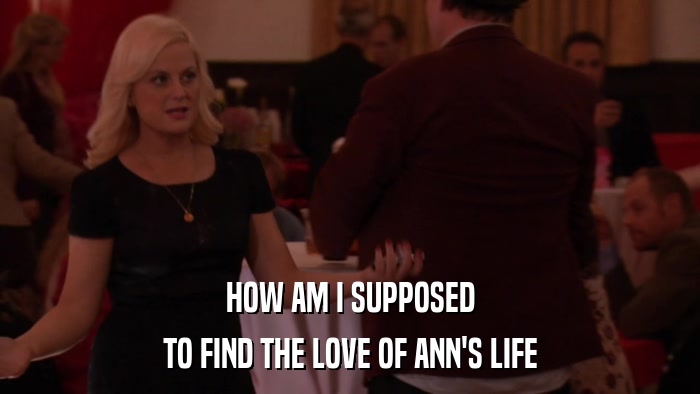 HOW AM I SUPPOSED TO FIND THE LOVE OF ANN'S LIFE 