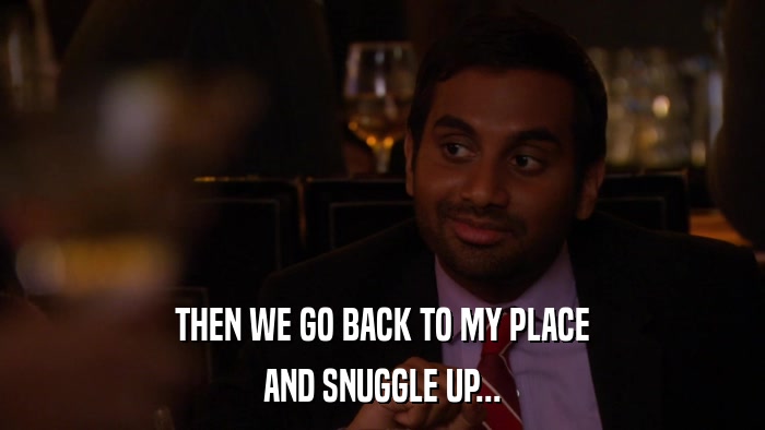 THEN WE GO BACK TO MY PLACE AND SNUGGLE UP... 