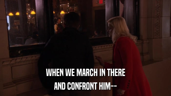 WHEN WE MARCH IN THERE AND CONFRONT HIM-- 