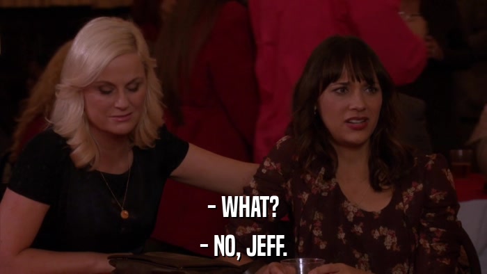 - WHAT? - NO, JEFF. 