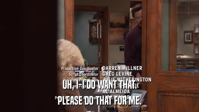 UH, I-I DO WANT THAT. PLEASE DO THAT FOR ME. 