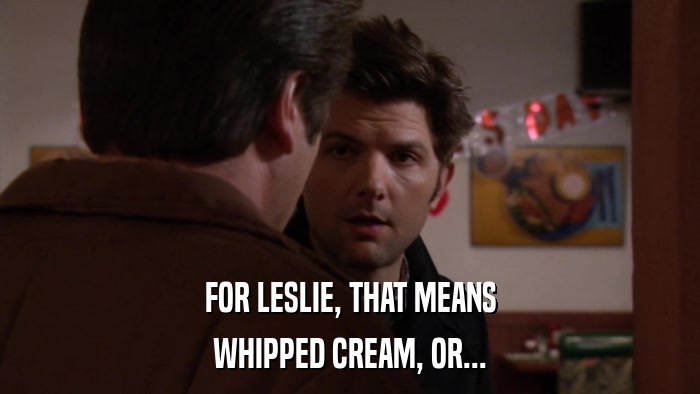 FOR LESLIE, THAT MEANS WHIPPED CREAM, OR... 
