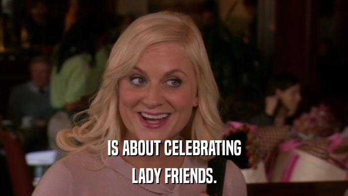 IS ABOUT CELEBRATING LADY FRIENDS. 