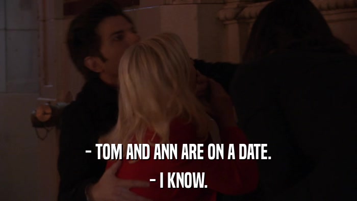 - TOM AND ANN ARE ON A DATE. - I KNOW. 