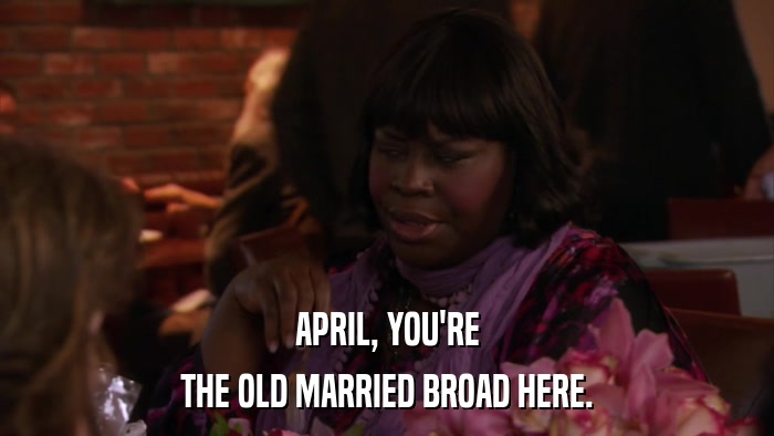 APRIL, YOU'RE THE OLD MARRIED BROAD HERE. 