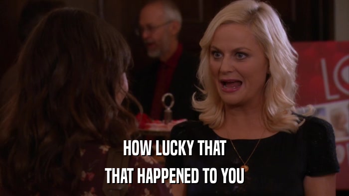 HOW LUCKY THAT THAT HAPPENED TO YOU 