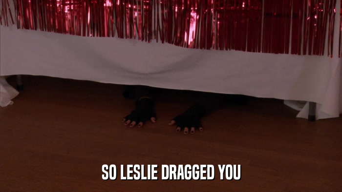 SO LESLIE DRAGGED YOU  
