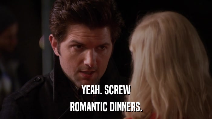 YEAH. SCREW ROMANTIC DINNERS. 