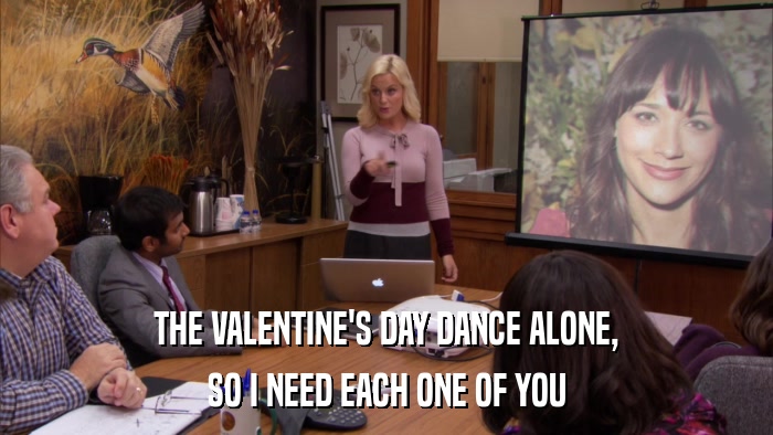 THE VALENTINE'S DAY DANCE ALONE, SO I NEED EACH ONE OF YOU 