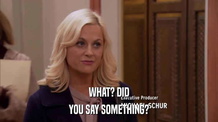 WHAT? DID YOU SAY SOMETHING? 