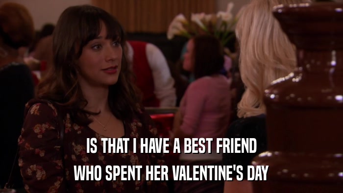 IS THAT I HAVE A BEST FRIEND WHO SPENT HER VALENTINE'S DAY 