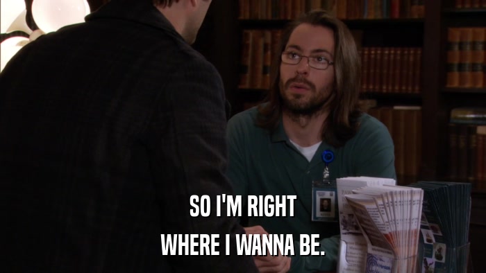 SO I'M RIGHT WHERE I WANNA BE. 