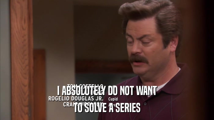 I ABSOLUTELY DO NOT WANT TO SOLVE A SERIES 