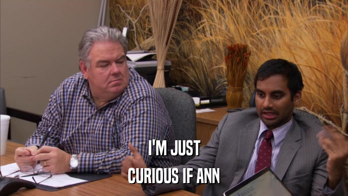 I'M JUST CURIOUS IF ANN 