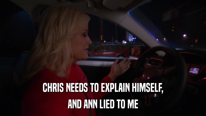 CHRIS NEEDS TO EXPLAIN HIMSELF, AND ANN LIED TO ME 