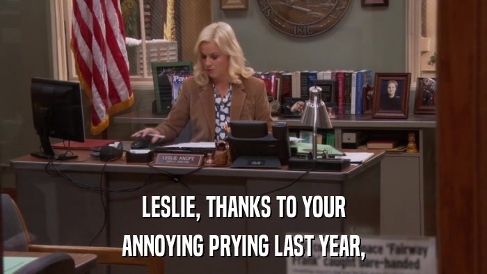 LESLIE, THANKS TO YOUR ANNOYING PRYING LAST YEAR, 