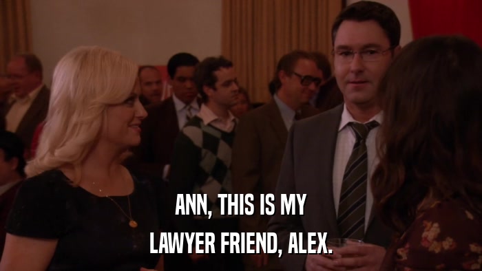 ANN, THIS IS MY LAWYER FRIEND, ALEX. 