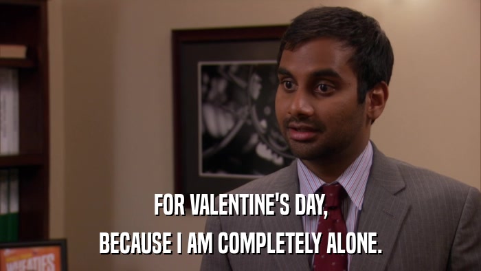 FOR VALENTINE'S DAY, BECAUSE I AM COMPLETELY ALONE. 