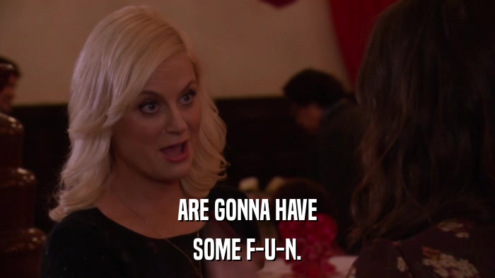 ARE GONNA HAVE SOME F-U-N. 