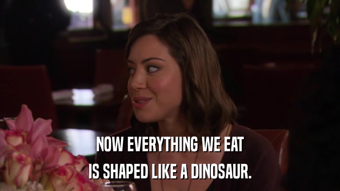 NOW EVERYTHING WE EAT IS SHAPED LIKE A DINOSAUR. 