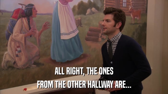 ALL RIGHT, THE ONES FROM THE OTHER HALLWAY ARE... 