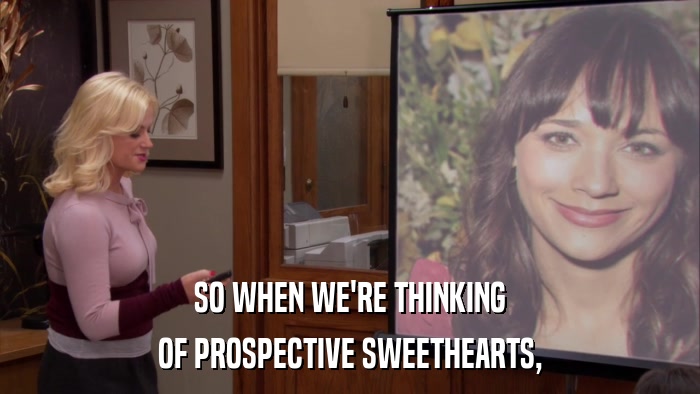 SO WHEN WE'RE THINKING OF PROSPECTIVE SWEETHEARTS, 