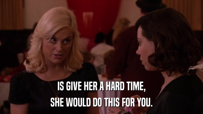 IS GIVE HER A HARD TIME, SHE WOULD DO THIS FOR YOU. 