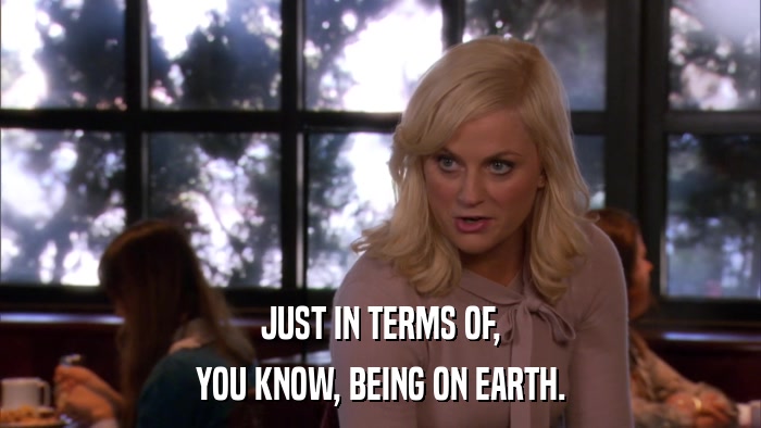JUST IN TERMS OF, YOU KNOW, BEING ON EARTH. 
