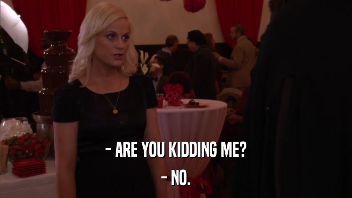 - ARE YOU KIDDING ME? - NO. 