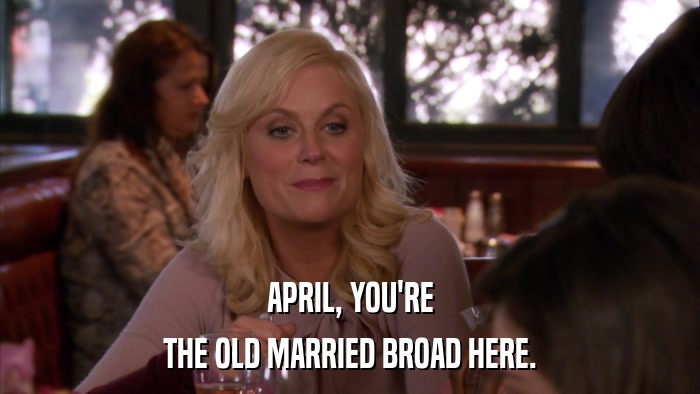 APRIL, YOU'RE THE OLD MARRIED BROAD HERE. 